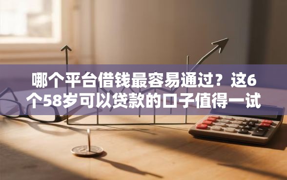哪个平台借钱最容易通过？这6个58岁可以贷款的口子值得一试