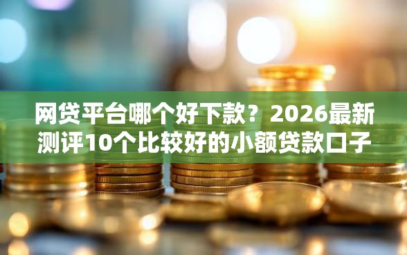 网贷平台哪个好下款？2026最新测评10个比较好的小额贷款口子