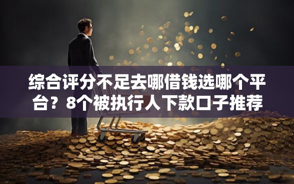 综合评分不足去哪借钱选哪个平台？8个被执行人下款口子推荐