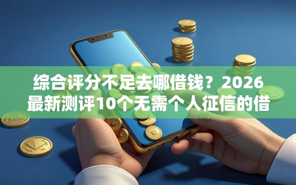 综合评分不足去哪借钱？2026最新测评10个无需个人征信的借款平台