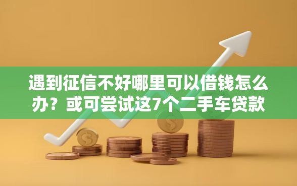遇到征信不好哪里可以借钱怎么办？或可尝试这7个二手车贷款平台好