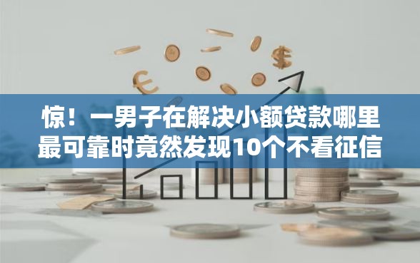 惊！一男子在解决小额贷款哪里最可靠时竟然发现10个不看征信容易下款的口子，事后分享了出来