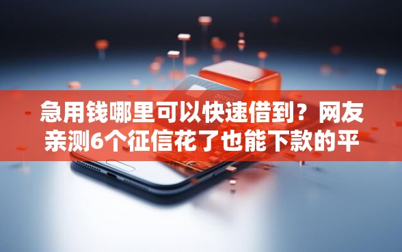 急用钱哪里可以快速借到？网友亲测6个征信花了也能下款的平台盘点