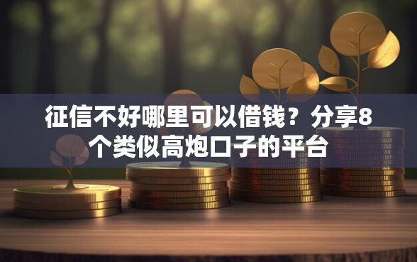 征信不好哪里可以借钱？分享8个类似高炮口子的平台