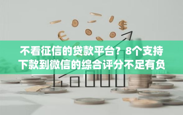 不看征信的贷款平台？8个支持下款到微信的综合评分不足有负债都能下款app