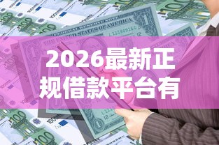 2026最新正规借款平台有哪些，总结十个什么贷款平台比较靠谱！