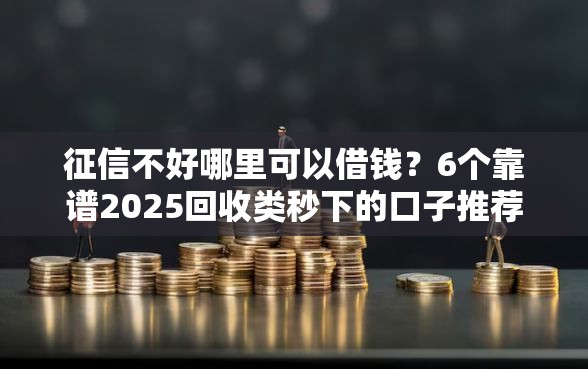 征信不好哪里可以借钱？6个靠谱2025回收类秒下的口子推荐