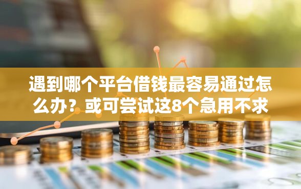 遇到哪个平台借钱最容易通过怎么办？或可尝试这8个急用不求评分快借无忧的平台