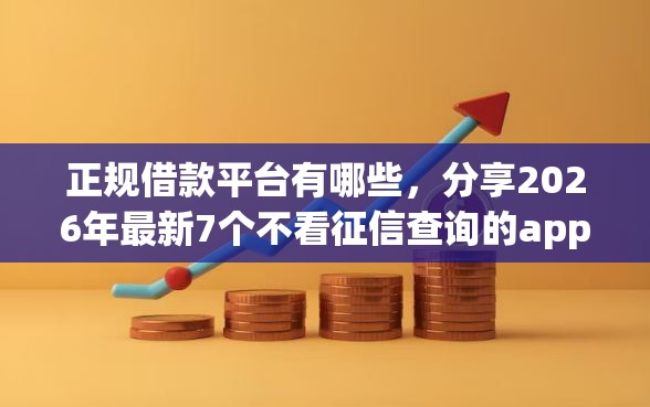 正规借款平台有哪些，分享2026年最新7个不看征信查询的app