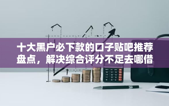 十大黑户必下款的口子贴吧推荐盘点，解决综合评分不足去哪借钱的问题