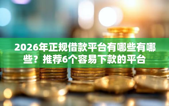 2026年正规借款平台有哪些有哪些？推荐6个容易下款的平台