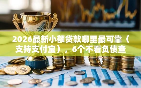 2026最新小额贷款哪里最可靠（支持支付宝），6个不看负债查询的平台无私分享
