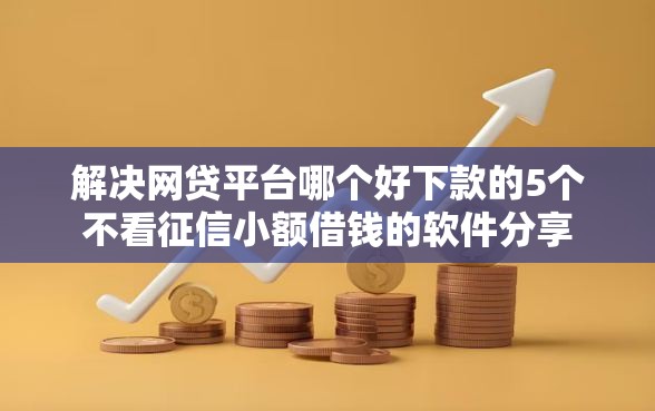 解决网贷平台哪个好下款的5个不看征信小额借钱的软件分享