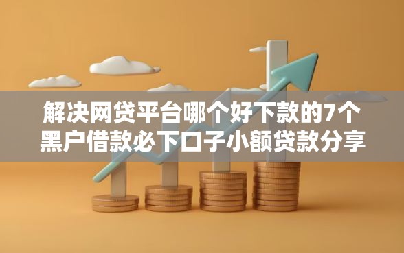 解决网贷平台哪个好下款的7个黑户借款必下口子小额贷款分享