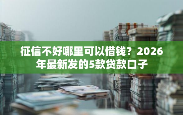 征信不好哪里可以借钱？2026年最新发的5款贷款口子