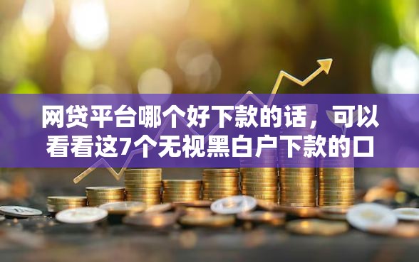 网贷平台哪个好下款的话，可以看看这7个无视黑白户下款的口子