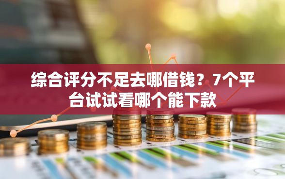 综合评分不足去哪借钱？7个平台试试看哪个能下款