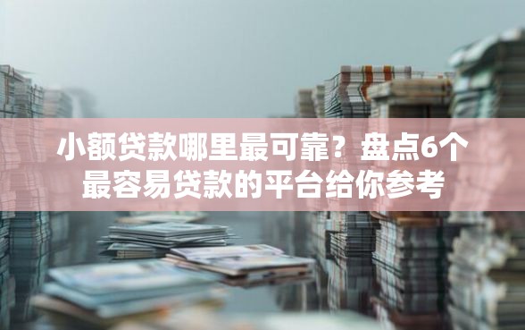 小额贷款哪里最可靠？盘点6个最容易贷款的平台给你参考
