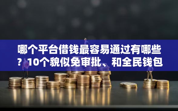 哪个平台借钱最容易通过有哪些？10个貌似免审批、和全民钱包一样好下款的软件合集