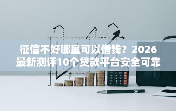 征信不好哪里可以借钱？2026最新测评10个贷款平台安全可靠