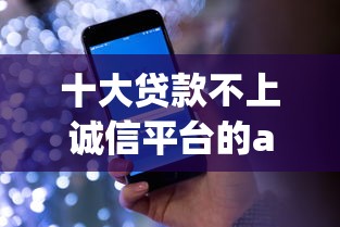 十大贷款不上诚信平台的app盘点，解决不看征信的贷款平台的问题