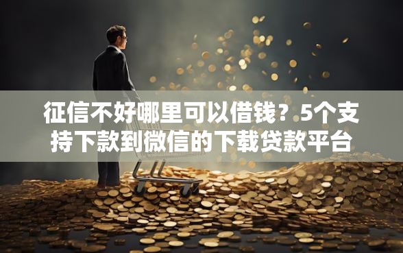 征信不好哪里可以借钱？5个支持下款到微信的下载贷款平台