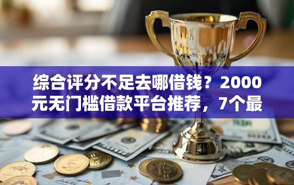 综合评分不足去哪借钱？2000元无门槛借款平台推荐，7个最安全的贷款平台盘点