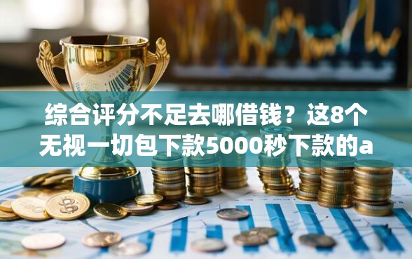 综合评分不足去哪借钱？这8个无视一切包下款5000秒下款的app值得一试
