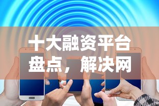 十大融资平台盘点，解决网贷平台哪个好下款的问题
