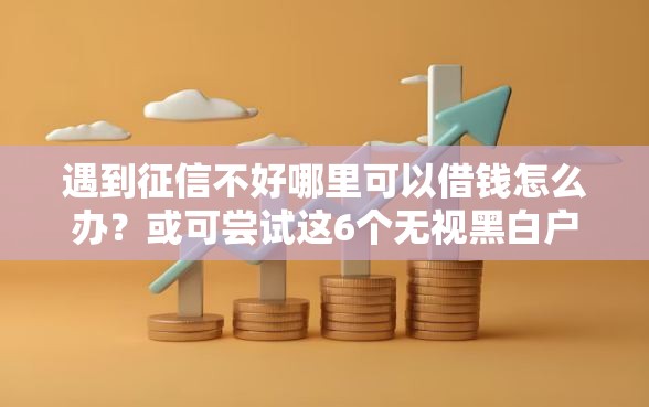 遇到征信不好哪里可以借钱怎么办？或可尝试这6个无视黑白户秒过的网贷