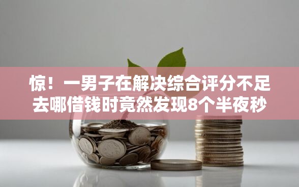 惊！一男子在解决综合评分不足去哪借钱时竟然发现8个半夜秒下款高炮口子，事后分享了出来