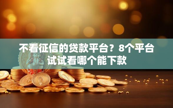不看征信的贷款平台？8个平台试试看哪个能下款