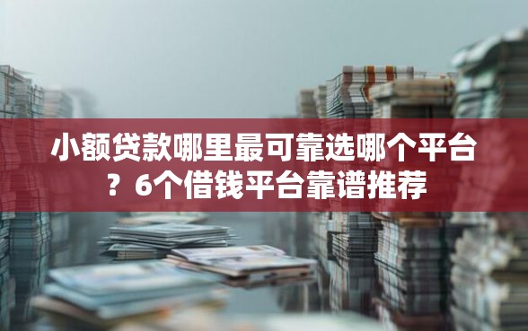 小额贷款哪里最可靠选哪个平台？6个借钱平台靠谱推荐