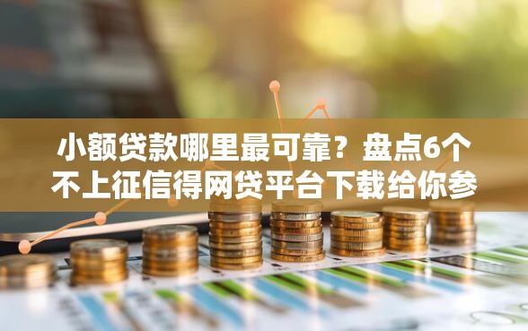 小额贷款哪里最可靠？盘点6个不上征信得网贷平台下载给你参考