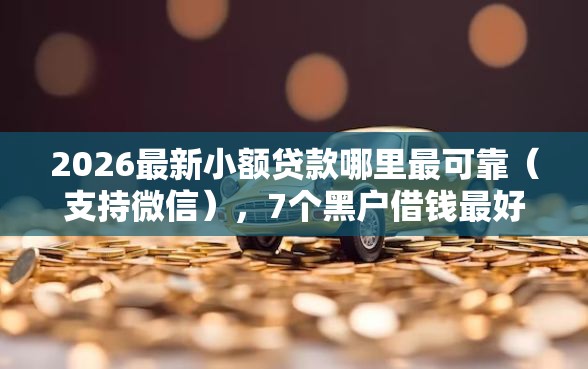 2026最新小额贷款哪里最可靠（支持微信），7个黑户借钱最好下款平台无私分享