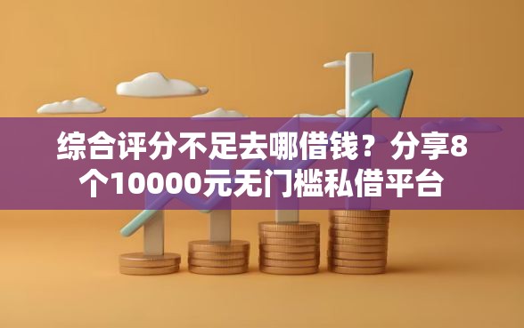综合评分不足去哪借钱？分享8个10000元无门槛私借平台
