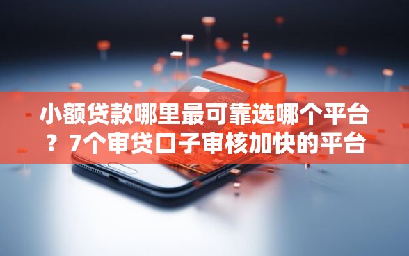 小额贷款哪里最可靠选哪个平台？7个审贷口子审核加快的平台推荐