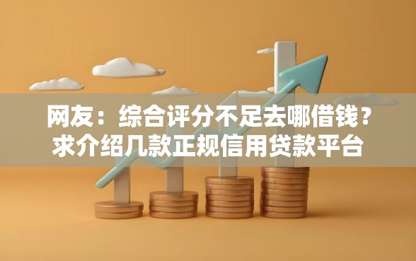 网友：综合评分不足去哪借钱？求介绍几款正规信用贷款平台
