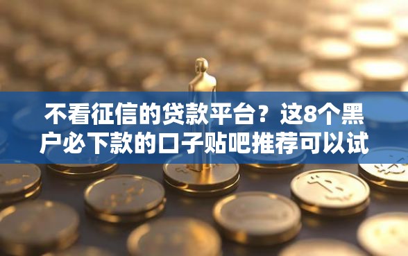 不看征信的贷款平台？这8个黑户必下款的口子贴吧推荐可以试试