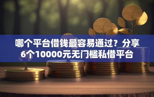 哪个平台借钱最容易通过？分享6个10000元无门槛私借平台