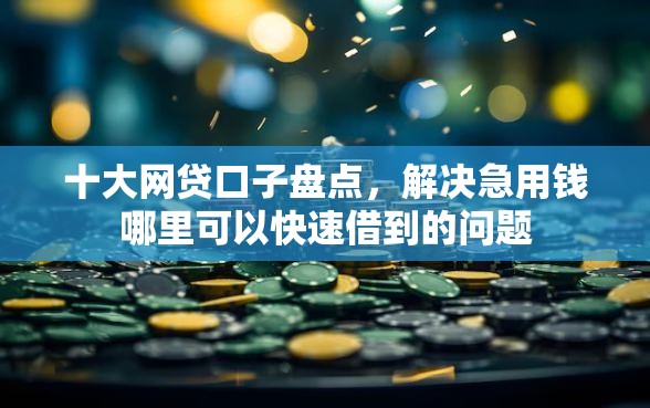 十大网贷口子盘点，解决急用钱哪里可以快速借到的问题
