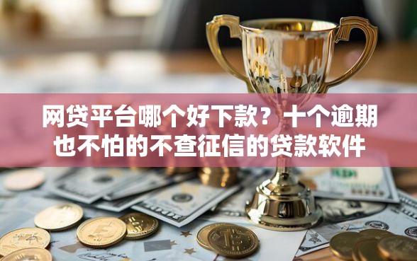 网贷平台哪个好下款？十个逾期也不怕的不查征信的贷款软件