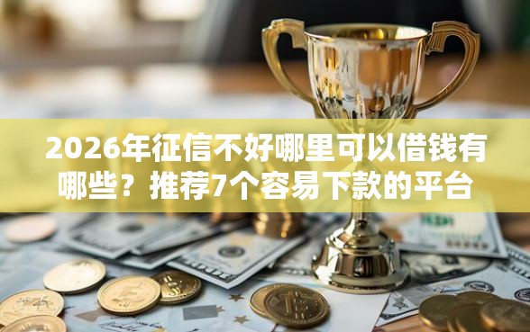 2026年征信不好哪里可以借钱有哪些？推荐7个容易下款的平台