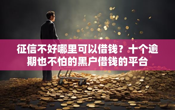 征信不好哪里可以借钱？十个逾期也不怕的黑户借钱的平台