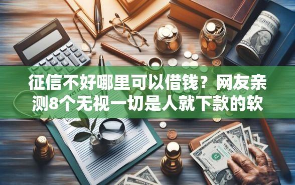 征信不好哪里可以借钱？网友亲测8个无视一切是人就下款的软件盘点