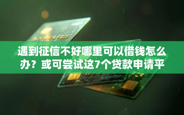 遇到征信不好哪里可以借钱怎么办？或可尝试这7个贷款申请平台