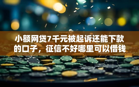 小额网贷7千元被起诉还能下款的口子，征信不好哪里可以借钱的6个平台介绍