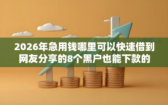 2026年急用钱哪里可以快速借到网友分享的8个黑户也能下款的软件我觉得不错！