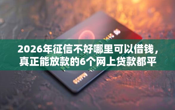 2026年征信不好哪里可以借钱，真正能放款的6个网上贷款都平台推荐
