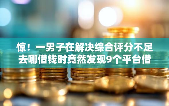 惊！一男子在解决综合评分不足去哪借钱时竟然发现9个平台借款容易通过不看征信的，事后分享了出来